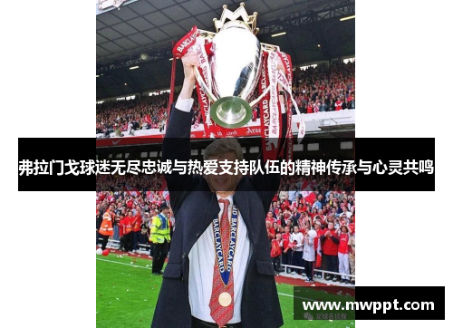 弗拉门戈球迷无尽忠诚与热爱支持队伍的精神传承与心灵共鸣