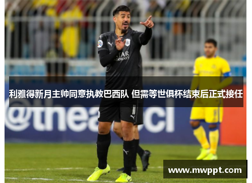 利雅得新月主帅同意执教巴西队 但需等世俱杯结束后正式接任