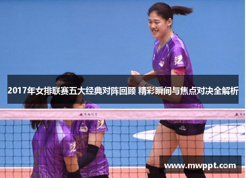2017年女排联赛五大经典对阵回顾 精彩瞬间与焦点对决全解析