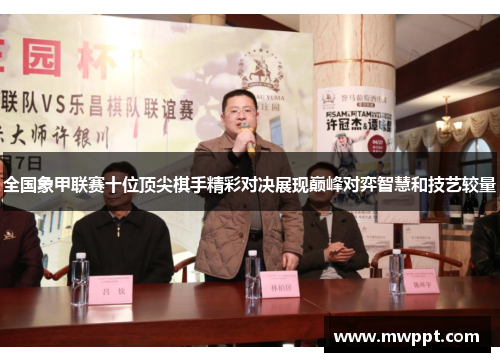 全国象甲联赛十位顶尖棋手精彩对决展现巅峰对弈智慧和技艺较量