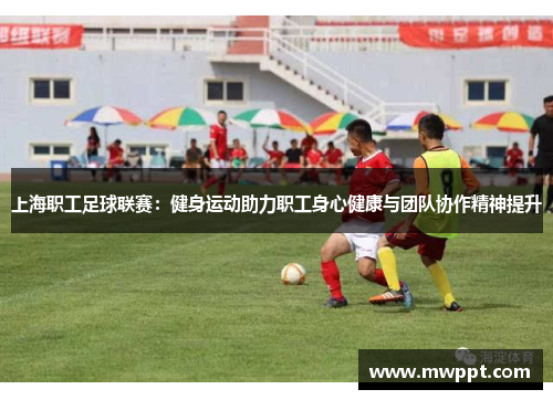 上海职工足球联赛：健身运动助力职工身心健康与团队协作精神提升