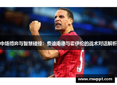 中场博弈与智慧碰撞：费迪南德与霍伊伦的战术对话解析