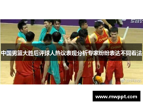 中国男篮大胜后评球人热议表现分析专家纷纷表达不同看法