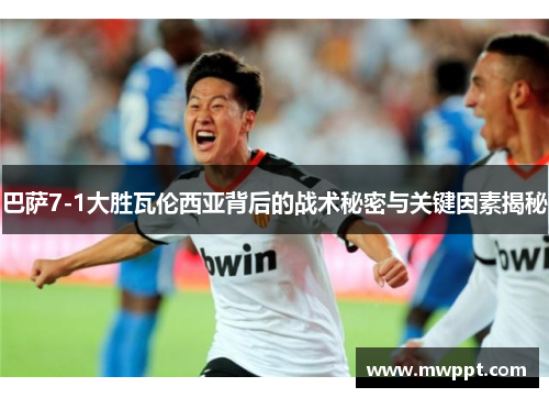 巴萨7-1大胜瓦伦西亚背后的战术秘密与关键因素揭秘