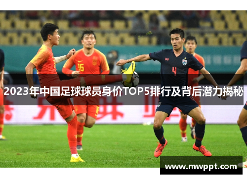 2023年中国足球球员身价TOP5排行及背后潜力揭秘