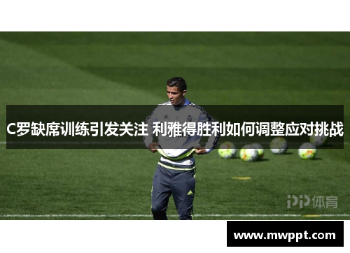 C罗缺席训练引发关注 利雅得胜利如何调整应对挑战