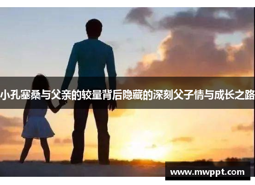 小孔塞桑与父亲的较量背后隐藏的深刻父子情与成长之路