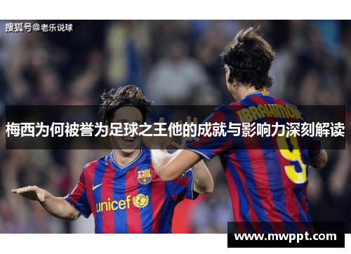 梅西为何被誉为足球之王他的成就与影响力深刻解读