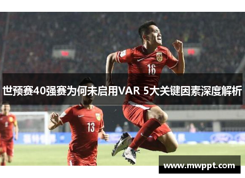 世预赛40强赛为何未启用VAR 5大关键因素深度解析