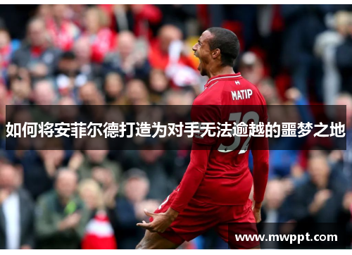 如何将安菲尔德打造为对手无法逾越的噩梦之地