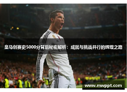 皇马创赛史5000分背后秘密解析：成就与挑战并行的辉煌之路