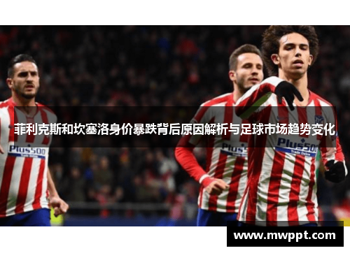 菲利克斯和坎塞洛身价暴跌背后原因解析与足球市场趋势变化 菲利克斯和坎塞洛身价暴跌背后原因解析与足球市场趋势变化