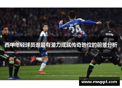 西甲年轻球员谁最有潜力成就传奇地位的前景分析 西甲年轻球员谁最有潜力成就传奇地位的前景分析