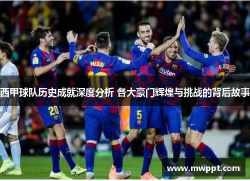 西甲球队历史成就深度分析 各大豪门辉煌与挑战的背后故事 西甲球队历史成就深度分析 各大豪门辉煌与挑战的背后故事