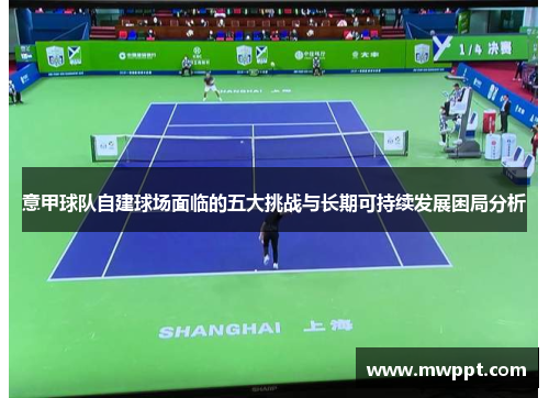 意甲球队自建球场面临的五大挑战与长期可持续发展困局分析