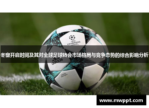冬窗开启时间及其对全球足球转会市场格局与竞争态势的综合影响分析 冬窗开启时间及其对全球足球转会市场格局与竞争态势的综合影响分析