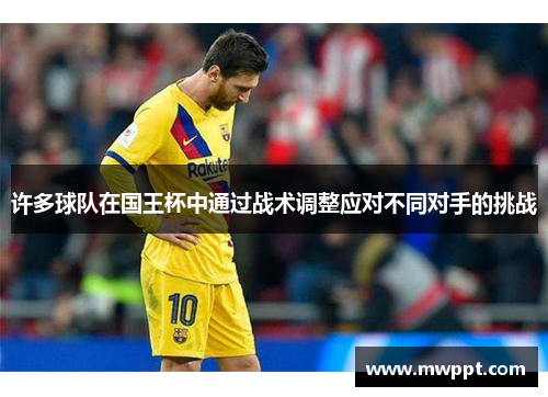 许多球队在国王杯中通过战术调整应对不同对手的挑战 许多球队在国王杯中通过战术调整应对不同对手的挑战