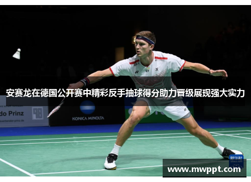 安赛龙在德国公开赛中精彩反手抽球得分助力晋级展现强大实力 安赛龙在德国公开赛中精彩反手抽球得分助力晋级展现强大实力