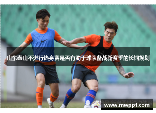 山东泰山不进行热身赛是否有助于球队备战新赛季的长期规划 山东泰山不进行热身赛是否有助于球队备战新赛季的长期规划