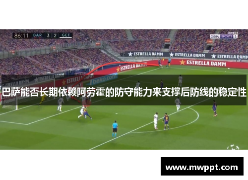 巴萨能否长期依赖阿劳霍的防守能力来支撑后防线的稳定性 巴萨能否长期依赖阿劳霍的防守能力来支撑后防线的稳定性