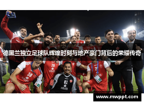 德黑兰独立足球队辉煌时刻与地产豪门背后的荣耀传奇 德黑兰独立足球队辉煌时刻与地产豪门背后的荣耀传奇