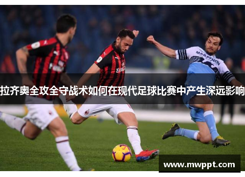 拉齐奥全攻全守战术如何在现代足球比赛中产生深远影响 拉齐奥全攻全守战术如何在现代足球比赛中产生深远影响