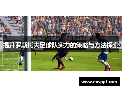 提升罗斯托夫足球队实力的策略与方法探索 提升罗斯托夫足球队实力的策略与方法探索