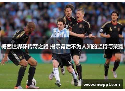 梅西世界杯传奇之路 揭示背后不为人知的坚持与荣耀 梅西世界杯传奇之路 揭示背后不为人知的坚持与荣耀